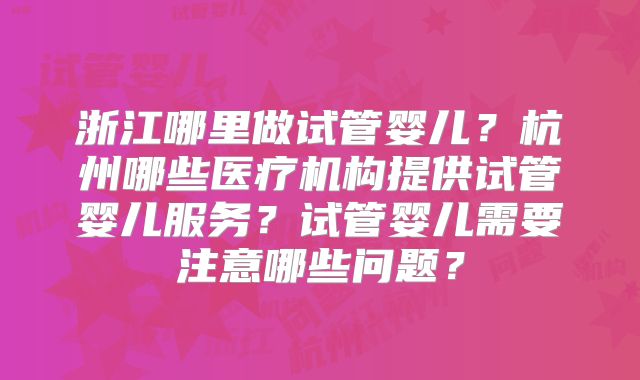 浙江哪里做试管婴儿？杭州哪些医疗机构提供试管婴儿服务？试管婴儿需要注意哪些问题？