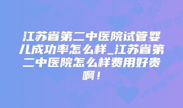 江苏省第二中医院试管婴儿成功率怎么样_江苏省第二中医院怎么样费用好贵啊！