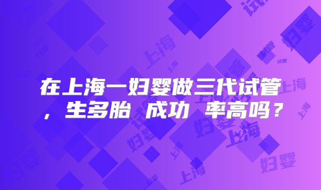 在上海一妇婴做三代试管,生多胎 成功 率高吗?