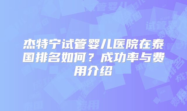 杰特宁试管婴儿医院在泰国排名如何？成功率与费用介绍