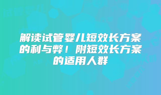 解读试管婴儿短效长方案的利与弊!附短效长方案的适用人群