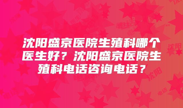 沈阳盛京医院生殖科哪个医生好？沈阳盛京医院生殖科电话咨询电话？