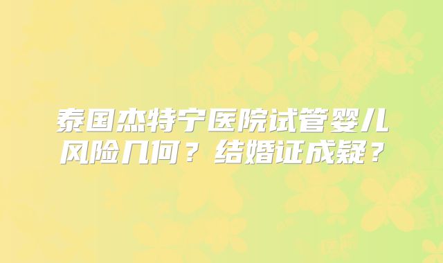 泰国杰特宁医院试管婴儿风险几何？结婚证成疑？