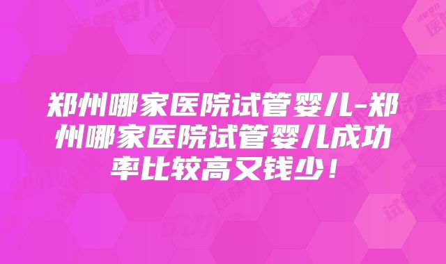 郑州哪家医院试管婴儿-郑州哪家医院试管婴儿成功率比较高又钱少!