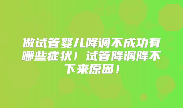 做试管婴儿降调不成功有哪些症状！试管降调降不下来原因！