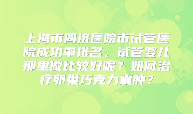 上海市同济医院市试管医院成功率排名,试管婴儿那里做比较好呢?如何治疗卵巢巧克力囊肿?