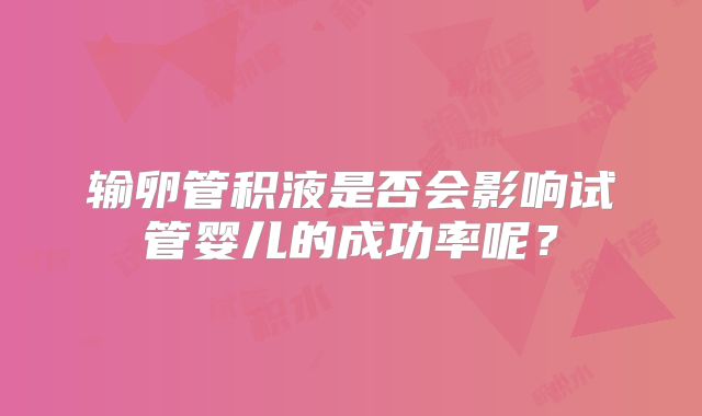输卵管积液是否会影响试管婴儿的成功率呢？