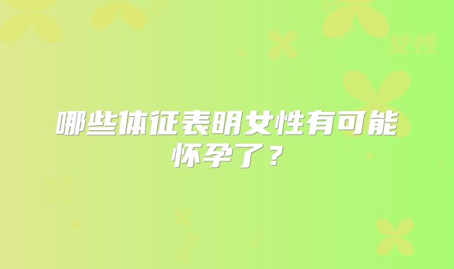 哪些体征表明女性有可能怀孕了?
