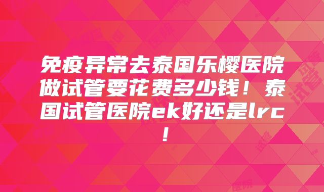 免疫异常去泰国乐樱医院做试管要花费多少钱！泰国试管医院ek好还是lrc！