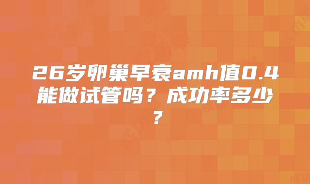 26岁卵巢早衰amh值0.4能做试管吗？成功率多少？