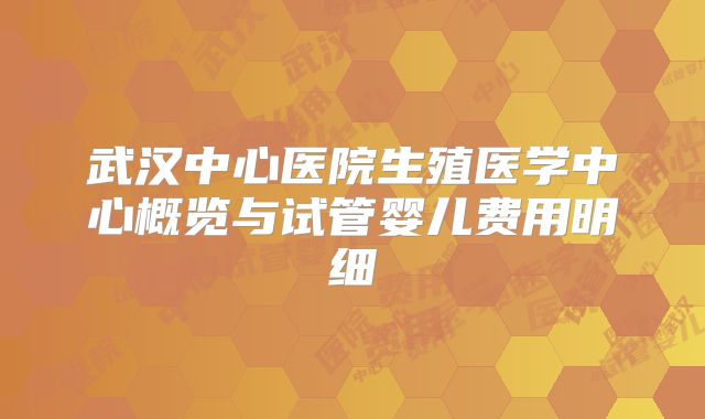 武汉中心医院生殖医学中心概览与试管婴儿费用明细