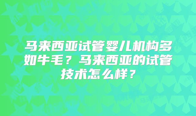 马来西亚试管婴儿机构多如牛毛?马来西亚的试管技术怎么样?