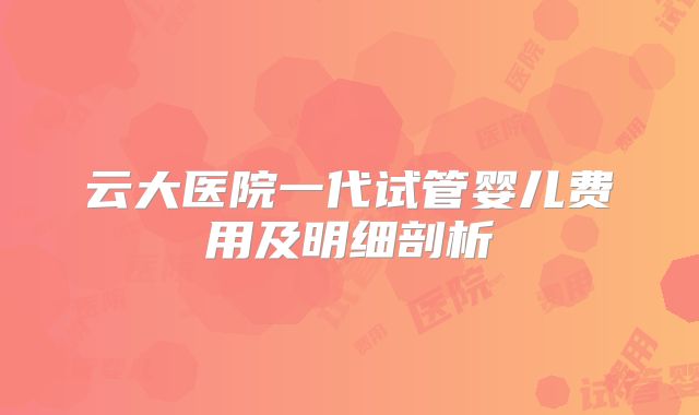 云大医院一代试管婴儿费用及明细剖析