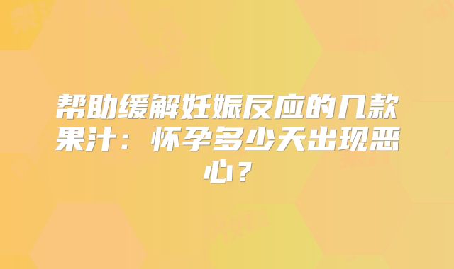 帮助缓解妊娠反应的几款果汁:怀孕多少天出现恶心?