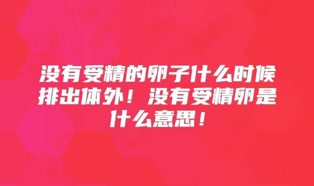 没有受精的卵子什么时候排出体外！没有受精卵是什么意思！