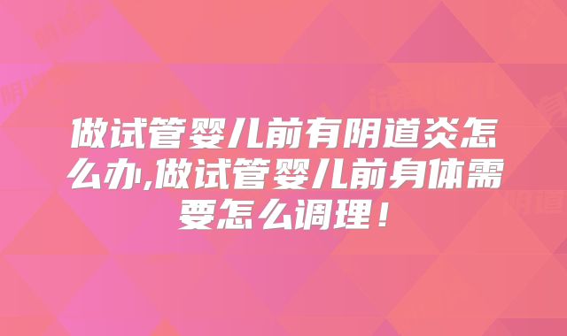 做试管婴儿前有阴道炎怎么办,做试管婴儿前身体需要怎么调理！