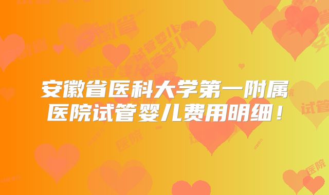 安徽省医科大学第一附属医院试管婴儿费用明细！