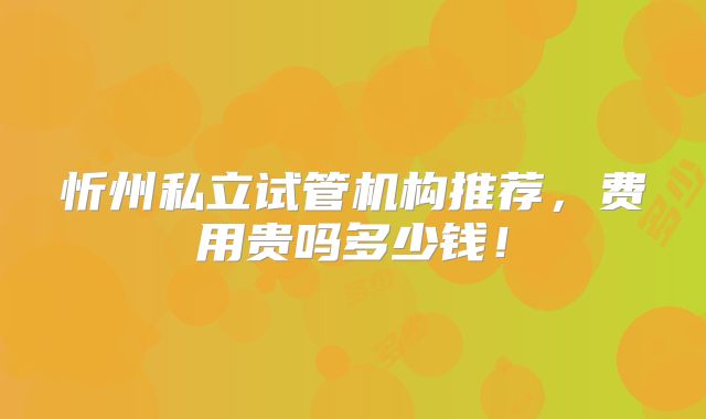 忻州私立试管机构推荐,费用贵吗多少钱!