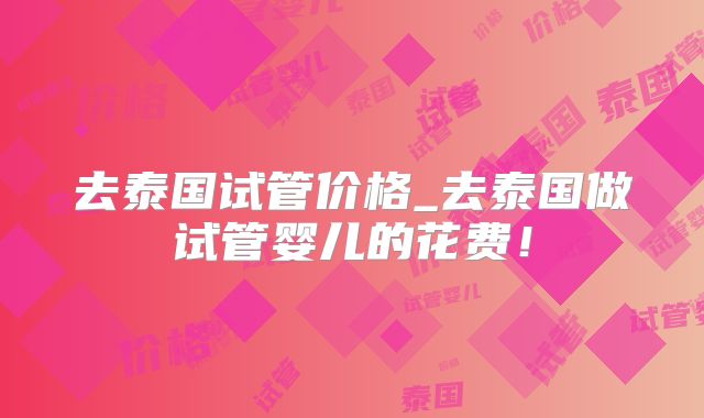 去泰国试管价格_去泰国做试管婴儿的花费！