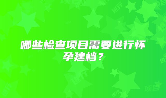 哪些检查项目需要进行怀孕建档？