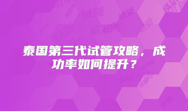 泰国第三代试管攻略，成功率如何提升？
