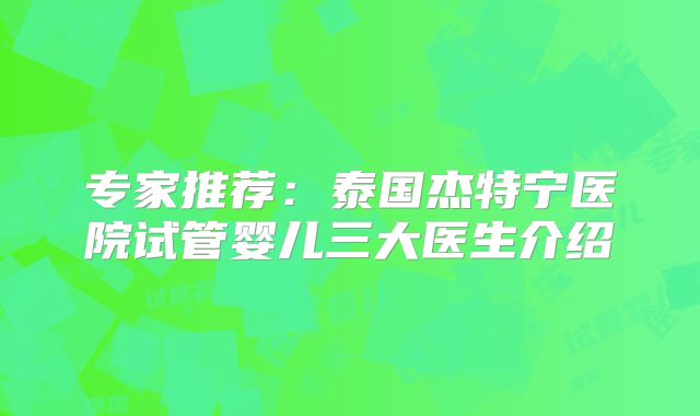 专家推荐:泰国杰特宁医院试管婴儿三大医生介绍