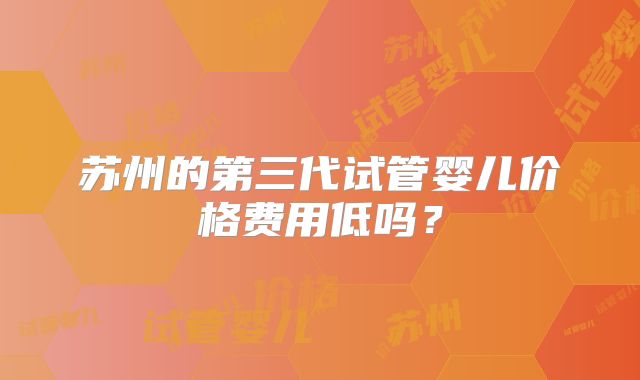 苏州的第三代试管婴儿价格费用低吗？