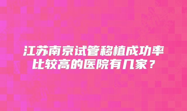 江苏南京试管移植成功率比较高的医院有几家？