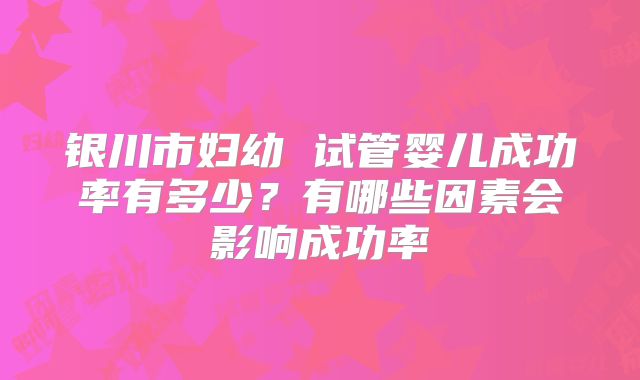 银川市妇幼 试管婴儿成功率有多少？有哪些因素会影响成功率