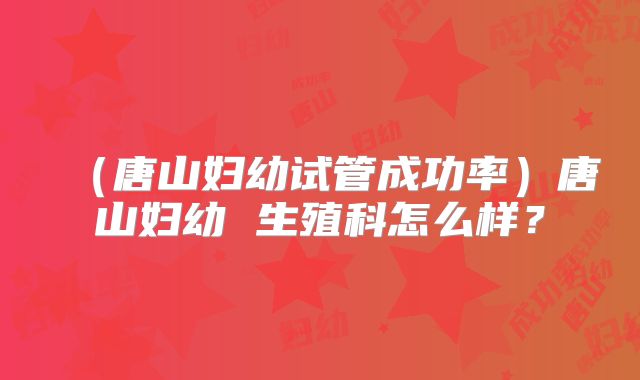 (唐山妇幼试管成功率)唐山妇幼 生殖科怎么样?