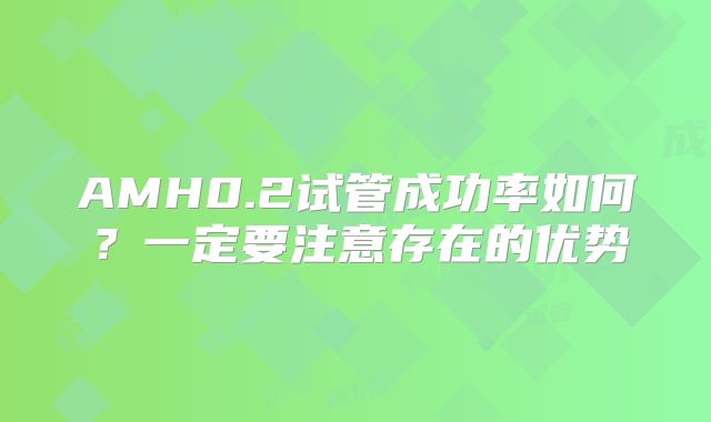 AMH0.2试管成功率如何？一定要注意存在的优势