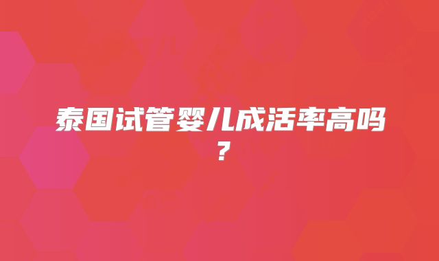 泰国试管婴儿成活率高吗？