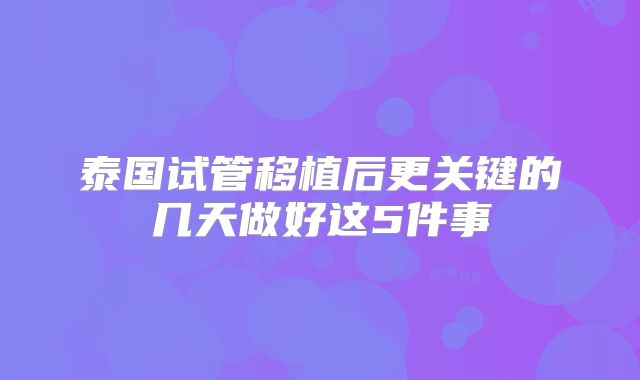 泰国试管移植后更关键的几天做好这5件事