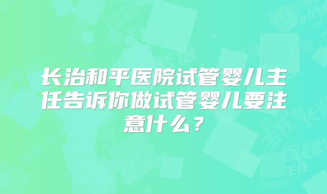 长治和平医院试管婴儿主任告诉你做试管婴儿要注意什么？