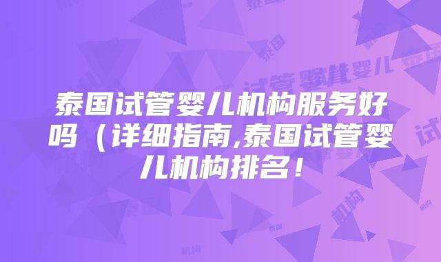 泰国试管婴儿机构服务好吗（详细指南,泰国试管婴儿机构排名！