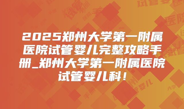 2025郑州大学第一附属医院试管婴儿完整攻略手册_郑州大学第一附属医院试管婴儿科！