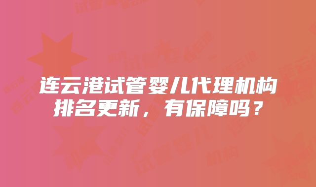 连云港试管婴儿代理机构排名更新,有保障吗?