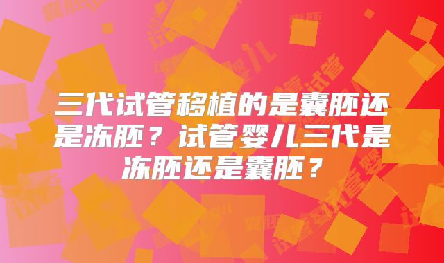 三代试管移植的是囊胚还是冻胚?试管婴儿三代是冻胚还是囊胚?