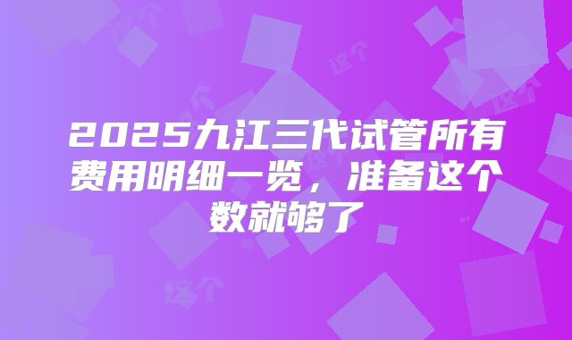 2025九江三代试管所有费用明细一览,准备这个数就够了