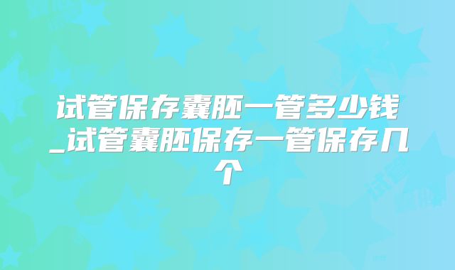 试管保存囊胚一管多少钱_试管囊胚保存一管保存几个