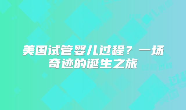 美国试管婴儿过程？一场奇迹的诞生之旅