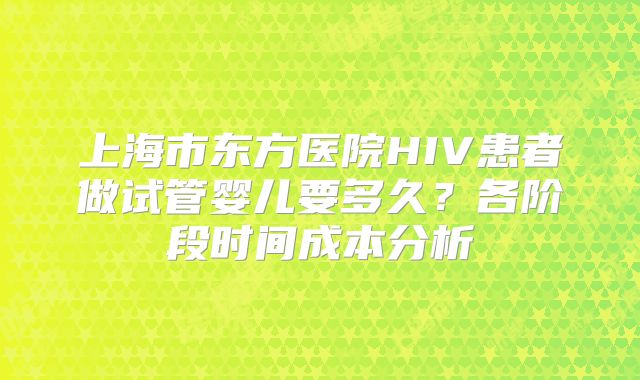 上海市东方医院HIV患者做试管婴儿要多久？各阶段时间成本分析