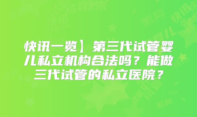 快讯一览】第三代试管婴儿私立机构合法吗？能做三代试管的私立医院？
