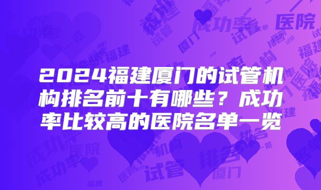 2024福建厦门的试管机构排名前十有哪些？成功率比较高的医院名单一览