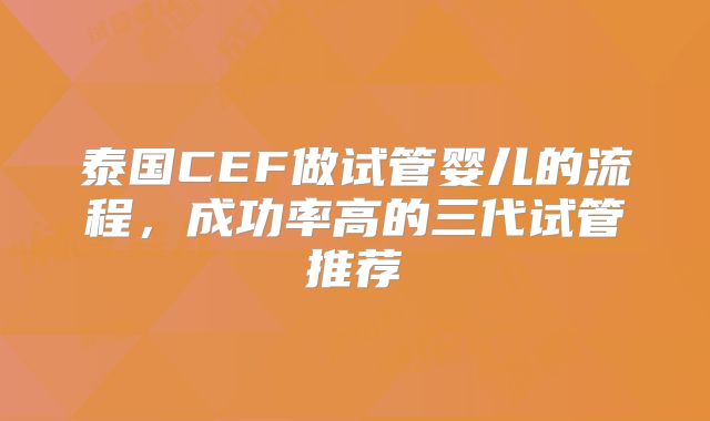 泰国CEF做试管婴儿的流程，成功率高的三代试管推荐
