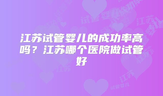 江苏试管婴儿的成功率高吗?江苏哪个医院做试管好