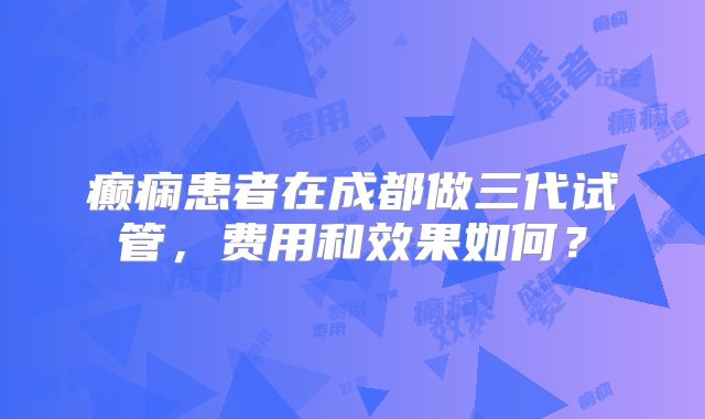 癫痫患者在成都做三代试管,费用和效果如何?