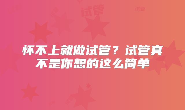 怀不上就做试管?试管真不是你想的这么简单