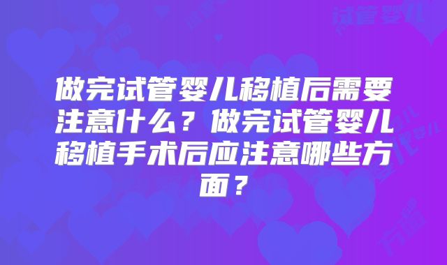 做完试管婴儿移植后需要注意什么？做完试管婴儿移植手术后应注意哪些方面？