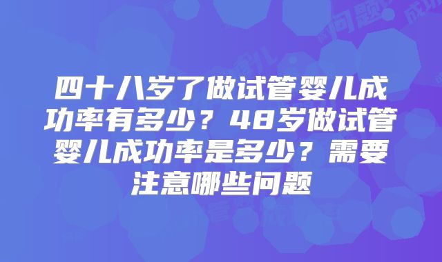 四十八岁了做试管婴儿成功率有多少?48岁做试管婴儿成功率是多少?需要注意哪些问题